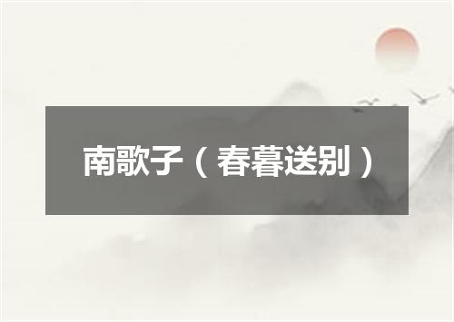 南歌子（春暮送别）