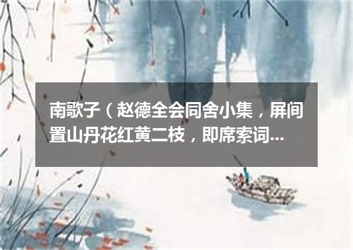 南歌子（赵德全会同舍小集，屏间置山丹花红黄二枝，即席索词）