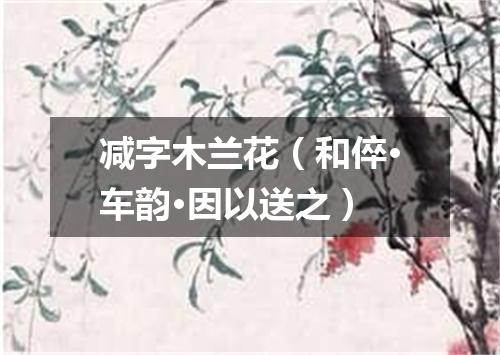 减字木兰花（和倅·车韵·因以送之）
