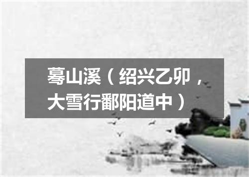 蓦山溪（绍兴乙卯，大雪行鄱阳道中）