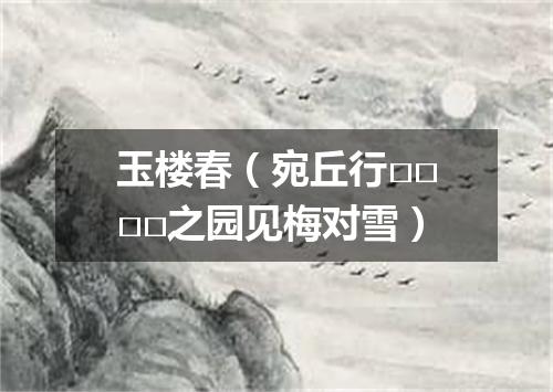 玉楼春（宛丘行□□□□之园见梅对雪）