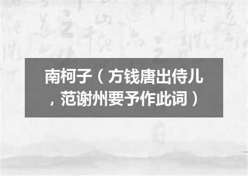 南柯子（方钱唐出侍儿，范谢州要予作此词）