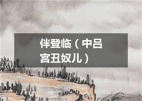 伴登临（中吕宫丑奴儿）