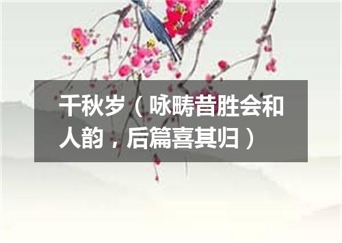 千秋岁（咏畴昔胜会和人韵，后篇喜其归）