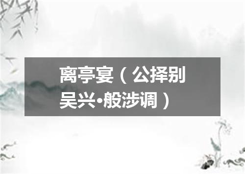 离亭宴（公择别吴兴·般涉调）