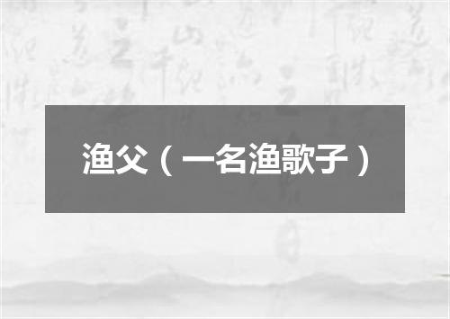 渔父（一名渔歌子）