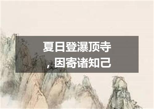 夏日登瀑顶寺，因寄诸知己