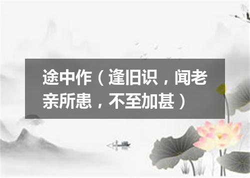 途中作（逢旧识，闻老亲所患，不至加甚）