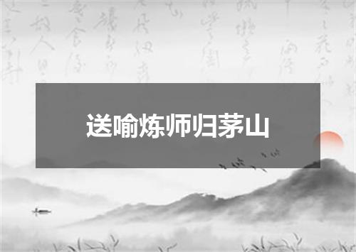 送喻炼师归茅山