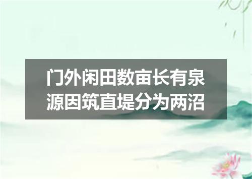 门外闲田数亩长有泉源因筑直堤分为两沼
