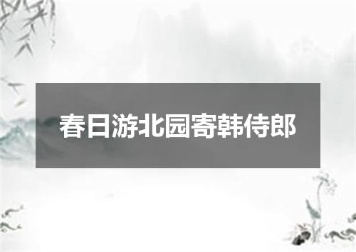 春日游北园寄韩侍郎