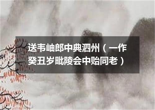 送韦岫郎中典泗州（一作癸丑岁毗陵会中贻同老）