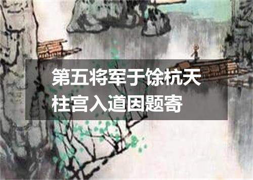 第五将军于馀杭天柱宫入道因题寄
