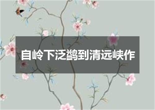 自岭下泛鹢到清远峡作