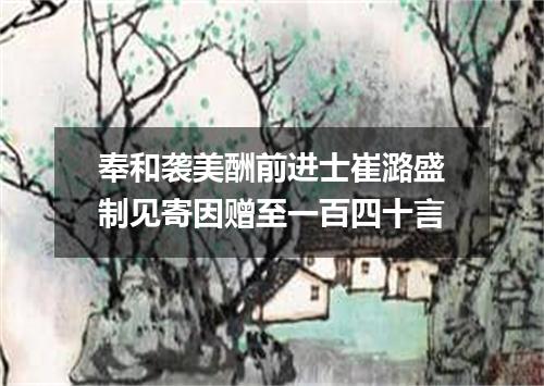 奉和袭美酬前进士崔潞盛制见寄因赠至一百四十言