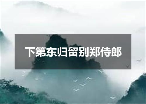 下第东归留别郑侍郎
