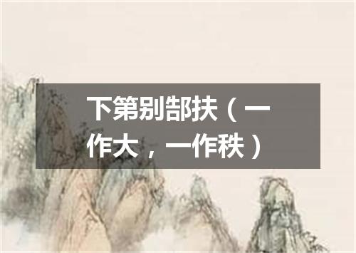 下第别郜扶（一作大，一作秩）