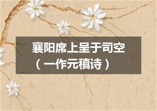 襄阳席上呈于司空（一作元稹诗）