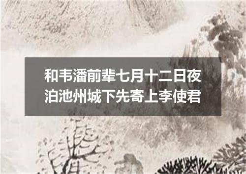 和韦潘前辈七月十二日夜泊池州城下先寄上李使君