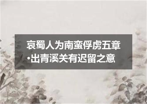 哀蜀人为南蛮俘虏五章·出青溪关有迟留之意