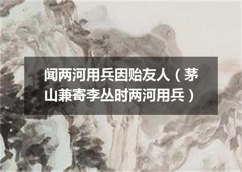 闻两河用兵因贻友人（茅山兼寄李丛时两河用兵）