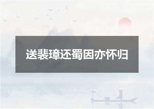 送裴璋还蜀因亦怀归