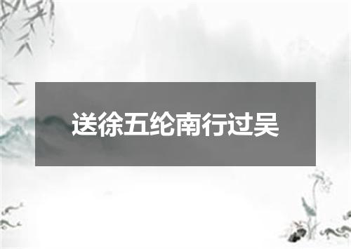 送徐五纶南行过吴