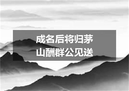 成名后将归茅山酬群公见送