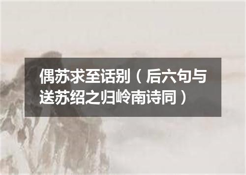 偶苏求至话别（后六句与送苏绍之归岭南诗同）