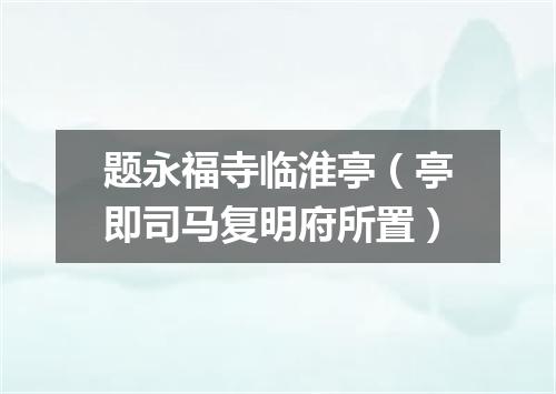 题永福寺临淮亭（亭即司马复明府所置）