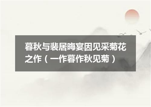 暮秋与裴居晦宴因见采菊花之作（一作暮作秋见菊）