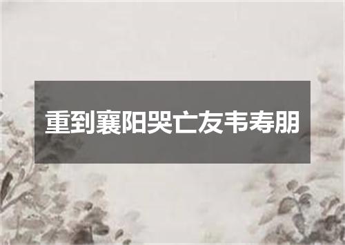 重到襄阳哭亡友韦寿朋