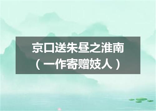 京口送朱昼之淮南（一作寄赠妓人）