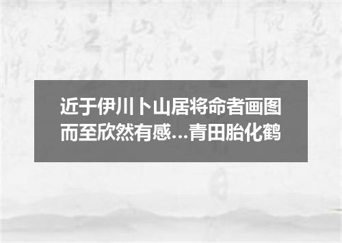 近于伊川卜山居将命者画图而至欣然有感…青田胎化鹤
