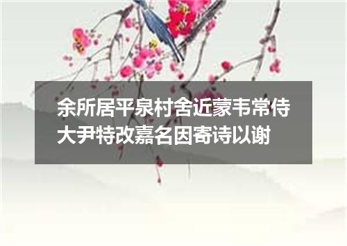 余所居平泉村舍近蒙韦常侍大尹特改嘉名因寄诗以谢