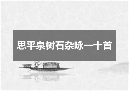 思平泉树石杂咏一十首