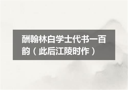 酬翰林白学士代书一百韵（此后江陵时作）