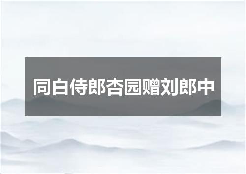 同白侍郎杏园赠刘郎中
