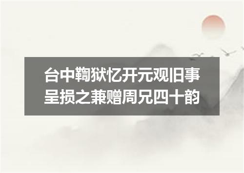 台中鞫狱忆开元观旧事呈损之兼赠周兄四十韵