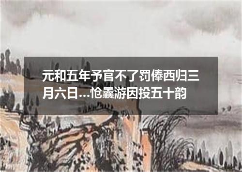 元和五年予官不了罚俸西归三月六日…怆曩游因投五十韵