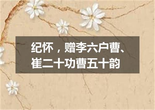 纪怀，赠李六户曹、崔二十功曹五十韵