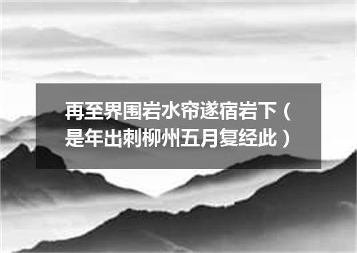 再至界围岩水帘遂宿岩下（是年出刺柳州五月复经此）