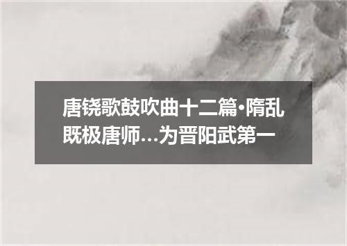 唐铙歌鼓吹曲十二篇·隋乱既极唐师…为晋阳武第一