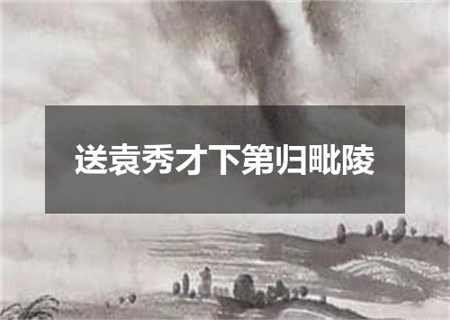 送袁秀才下第归毗陵