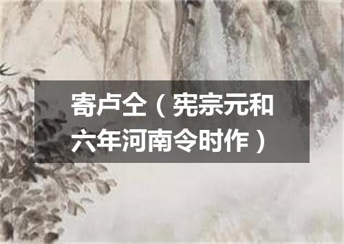 寄卢仝（宪宗元和六年河南令时作）