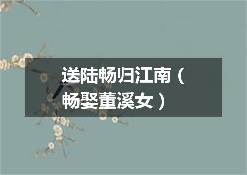 送陆畅归江南（畅娶董溪女）