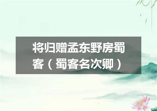 将归赠孟东野房蜀客（蜀客名次卿）