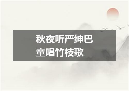 秋夜听严绅巴童唱竹枝歌