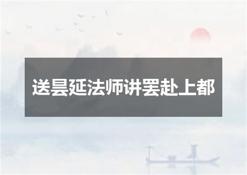 送昙延法师讲罢赴上都