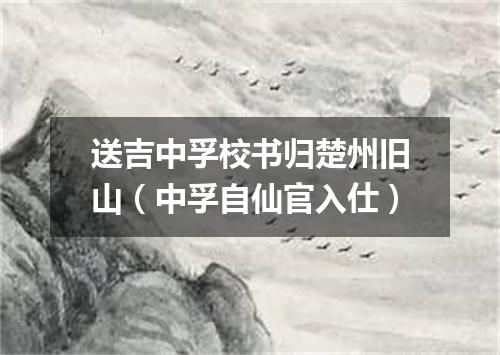 送吉中孚校书归楚州旧山（中孚自仙官入仕）